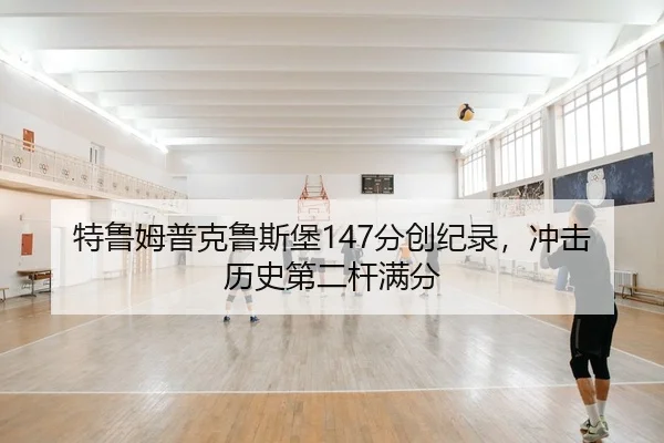 特鲁姆普克鲁斯堡147分创纪录，冲击历史第二杆满分